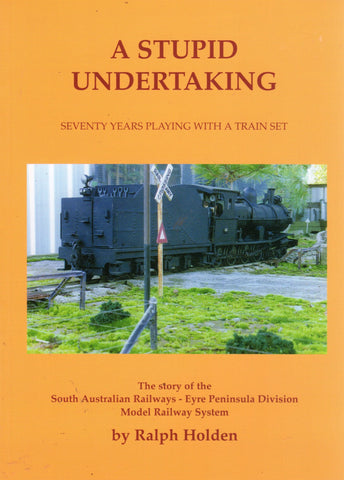 A Stupid Undertaking: Seventy Years Playing With A Train Set - The Story Of The South Australian